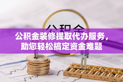 台安公积金装修提取代办服务，助您轻松搞定资金难题