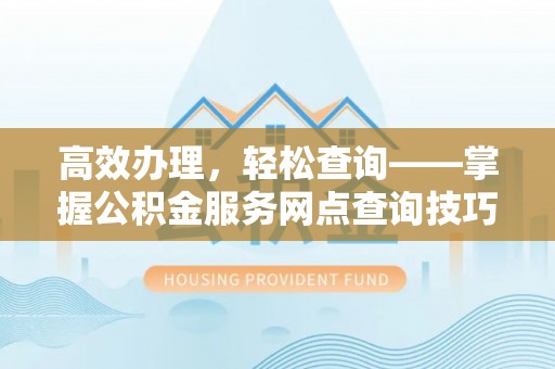 台安高效办理，轻松查询——掌握公积金服务网点查询技巧
