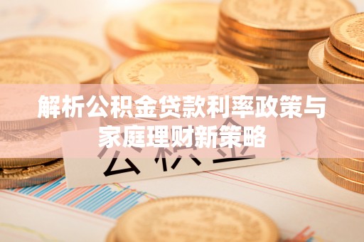 台安解析公积金贷款利率政策与家庭理财新策略