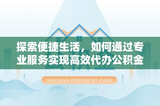 台安探索便捷生活，如何通过专业服务实现高效代办公积金提取