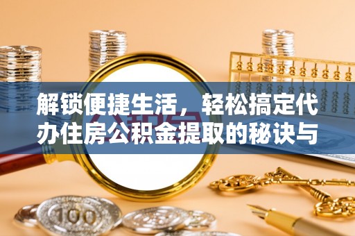 台安解锁便捷生活，轻松搞定代办住房公积金提取的秘诀与技巧