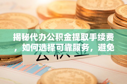 台安揭秘代办公积金提取手续费，如何选择可靠服务，避免隐形陷阱