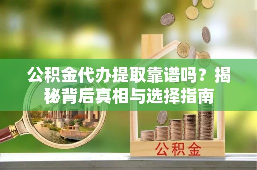 台安公积金代办提取靠谱吗？揭秘背后真相与选择指南