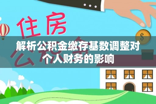 台安解析公积金缴存基数调整对个人财务的影响