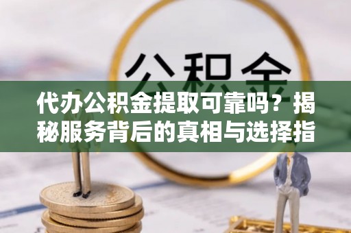 台安代办公积金提取可靠吗？揭秘服务背后的真相与选择指南