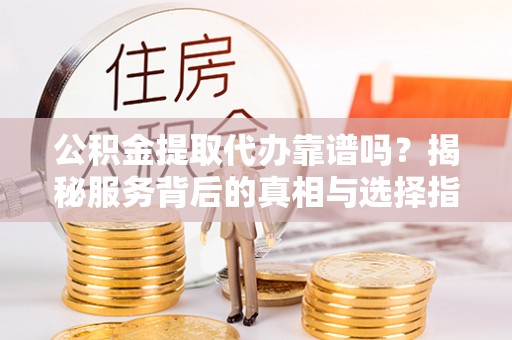 台安公积金提取代办靠谱吗？揭秘服务背后的真相与选择指南