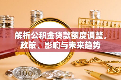 台安解析公积金贷款额度调整，政策、影响与未来趋势