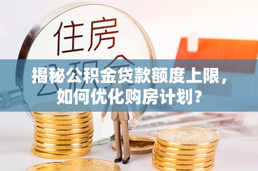 台安揭秘公积金贷款额度上限，如何优化购房计划？