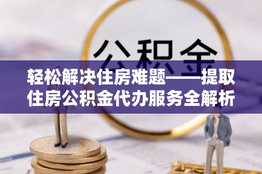 台安轻松解决住房难题——提取住房公积金代办服务全解析