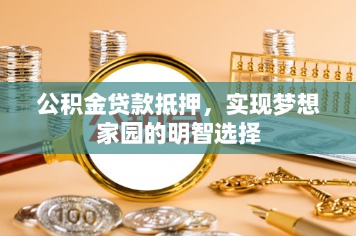 台安公积金贷款抵押，实现梦想家园的明智选择