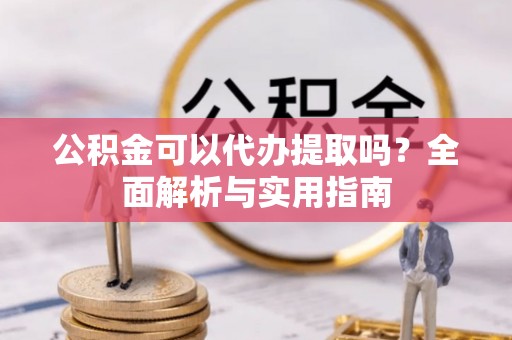 台安公积金可以代办提取吗？全面解析与实用指南