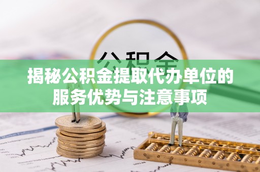 台安揭秘公积金提取代办单位的服务优势与注意事项