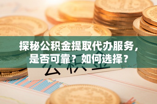 台安探秘公积金提取代办服务，是否可靠？如何选择？