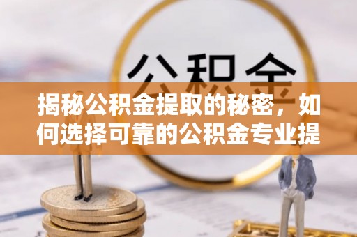 台安揭秘公积金提取的秘密，如何选择可靠的公积金专业提取代办服务