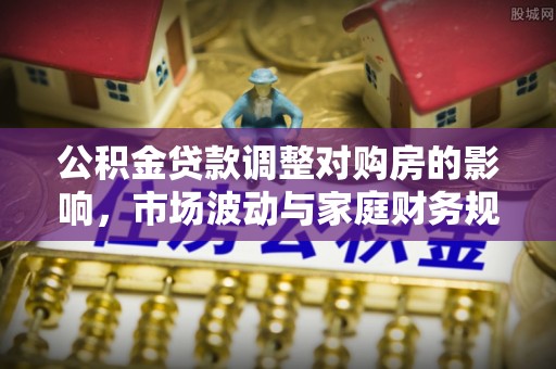 台安公积金贷款调整对购房的影响，市场波动与家庭财务规划