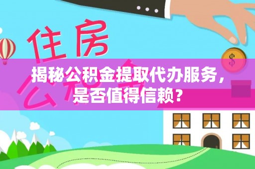 台安揭秘公积金提取代办服务，是否值得信赖？