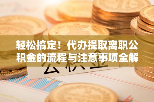 台安轻松搞定！代办提取离职公积金的流程与注意事项全解析