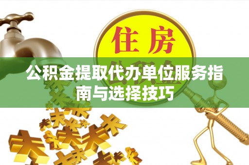 台安公积金提取代办单位服务指南与选择技巧