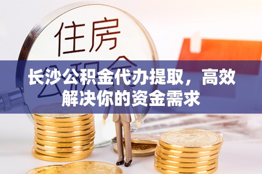 台安长沙公积金代办提取，高效解决你的资金需求