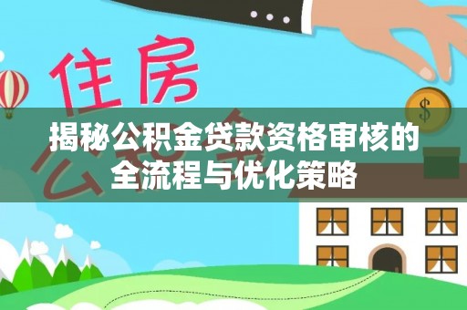 台安揭秘公积金贷款资格审核的全流程与优化策略