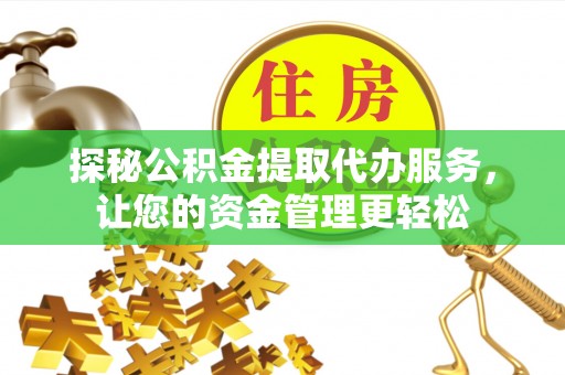 台安探秘公积金提取代办服务，让您的资金管理更轻松