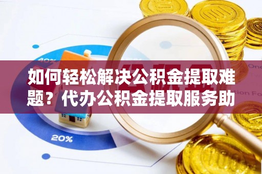 台安如何轻松解决公积金提取难题？代办公积金提取服务助您一臂之力