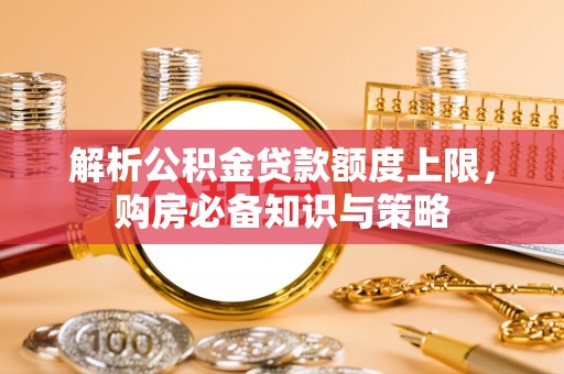 台安解析公积金贷款额度上限，购房必备知识与策略