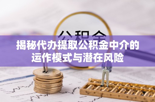 台安揭秘代办提取公积金中介的运作模式与潜在风险