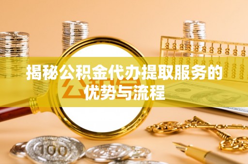 台安揭秘公积金代办提取服务的优势与流程