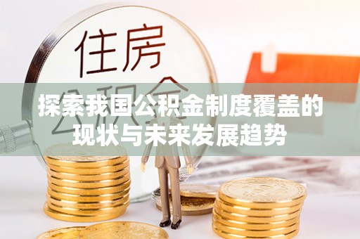 台安探索我国公积金制度覆盖的现状与未来发展趋势