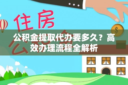台安公积金提取代办要多久？高效办理流程全解析