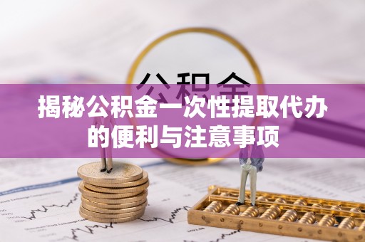 台安揭秘公积金一次性提取代办的便利与注意事项