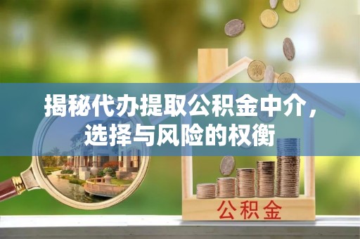 台安揭秘代办提取公积金中介，选择与风险的权衡