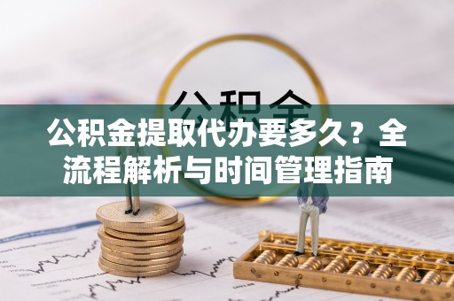 台安公积金提取代办要多久？全流程解析与时间管理指南