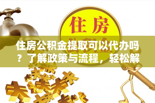 台安住房公积金提取可以代办吗？了解政策与流程，轻松解决疑惑