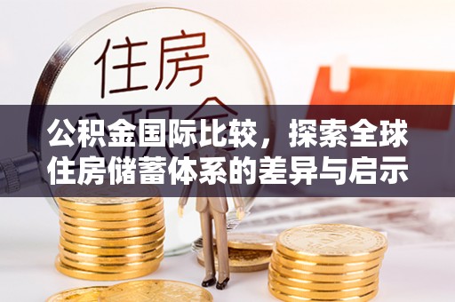 台安公积金国际比较，探索全球住房储蓄体系的差异与启示