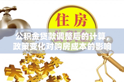 台安公积金贷款调整后的计算，政策变化对购房成本的影响与应对策略
