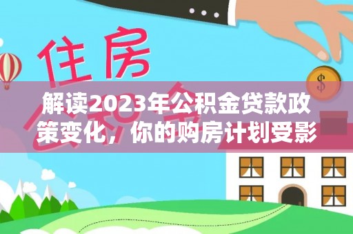 台安解读2023年公积金贷款政策变化，你的购房计划受影响了吗？
