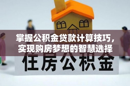 台安掌握公积金贷款计算技巧，实现购房梦想的智慧选择