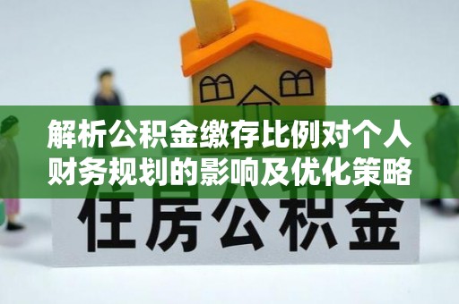 台安解析公积金缴存比例对个人财务规划的影响及优化策略