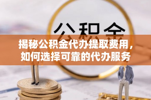 台安揭秘公积金代办提取费用，如何选择可靠的代办服务