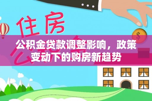 台安公积金贷款调整影响，政策变动下的购房新趋势