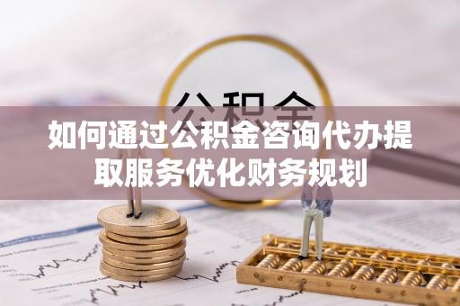台安如何通过公积金咨询代办提取服务优化财务规划