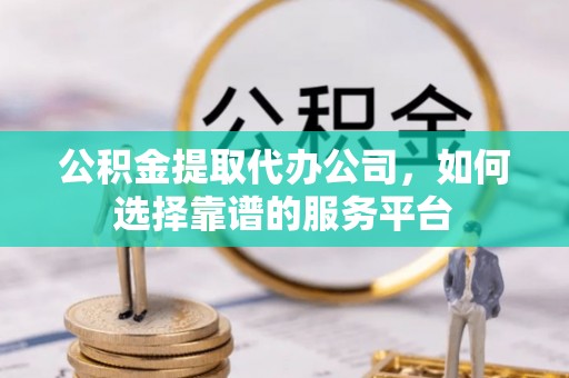 台安公积金提取代办公司，如何选择靠谱的服务平台