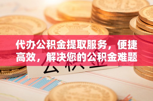 台安代办公积金提取服务，便捷高效，解决您的公积金难题