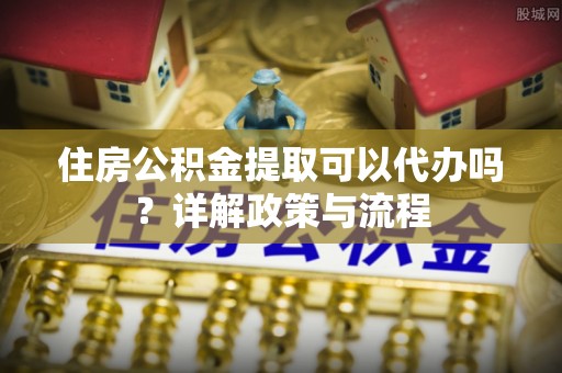 台安住房公积金提取可以代办吗？详解政策与流程