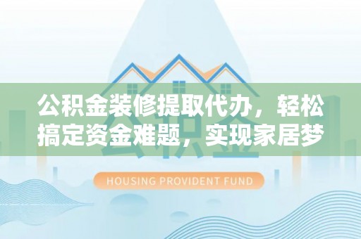 台安公积金装修提取代办，轻松搞定资金难题，实现家居梦想