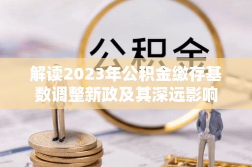 台安解读2023年公积金缴存基数调整新政及其深远影响