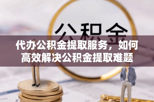 台安代办公积金提取服务，如何高效解决公积金提取难题