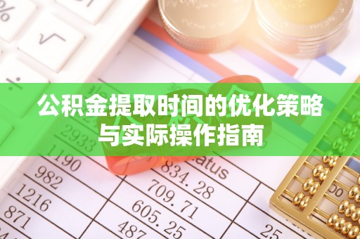 台安公积金提取时间的优化策略与实际操作指南